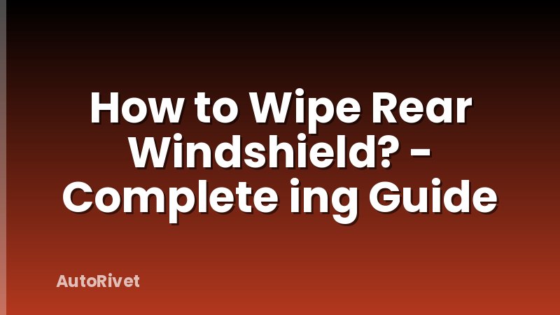 How to Wipe Rear Windshield? - Complete ing Guide