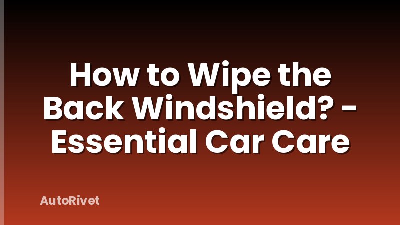 How to Wipe the Back Windshield? - Essential Car Care
