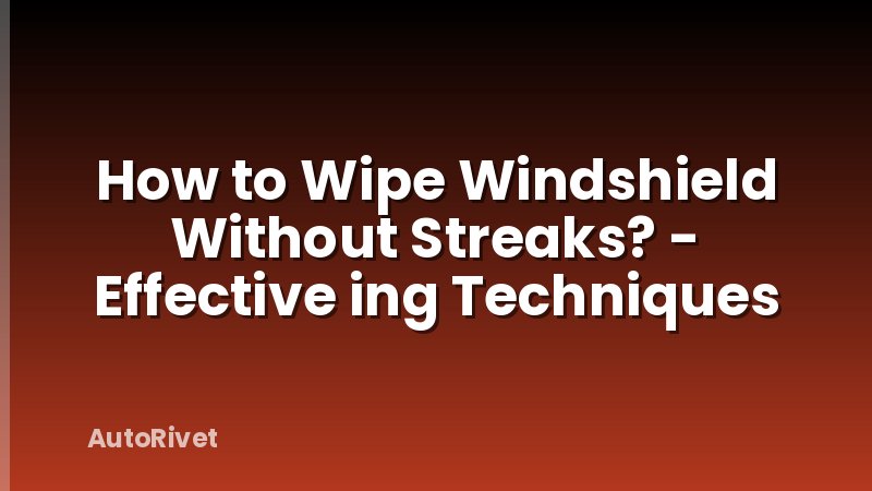 How to Wipe Windshield Without Streaks? - Effective ing Techniques