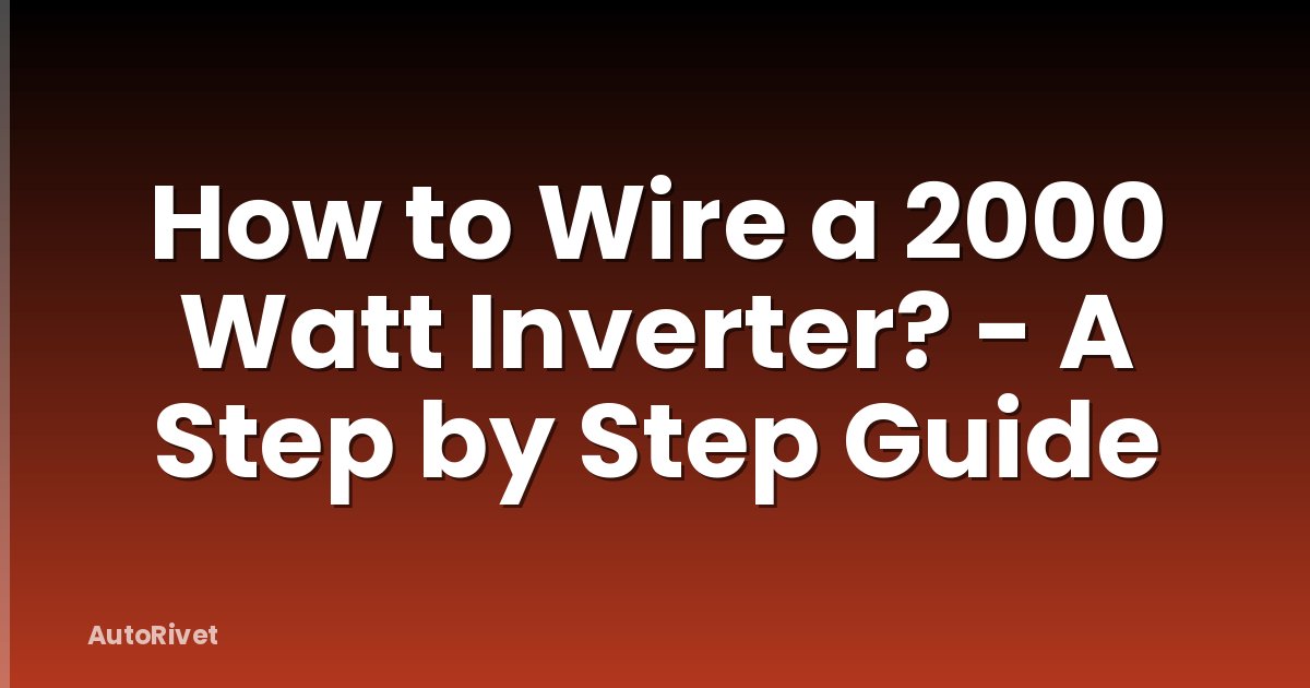 How to Wire a 2000 Watt Inverter? - A Step by Step Guide