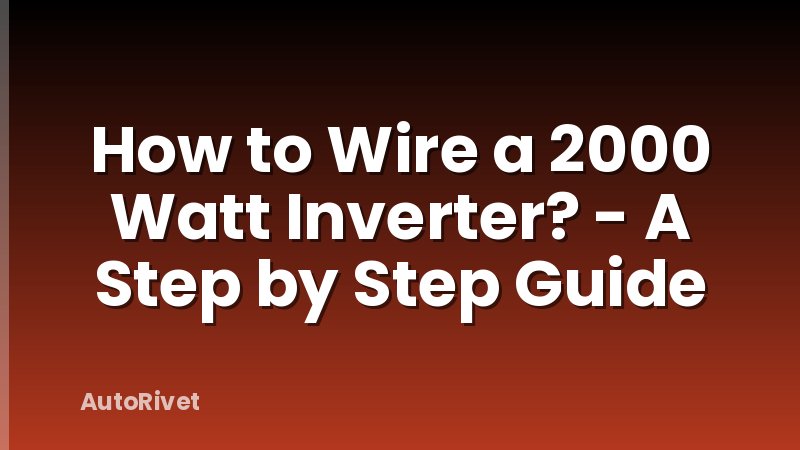 How to Wire a 2000 Watt Inverter? - A Step by Step Guide
