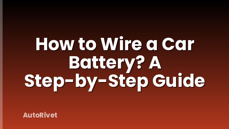 How to Wire a Car Battery? A Step-by-Step Guide
