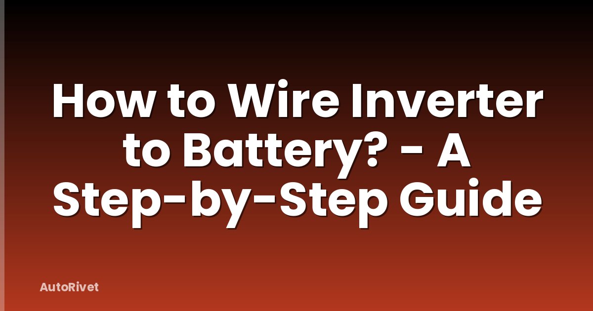 How to Wire Inverter to Battery? - A Step-by-Step Guide