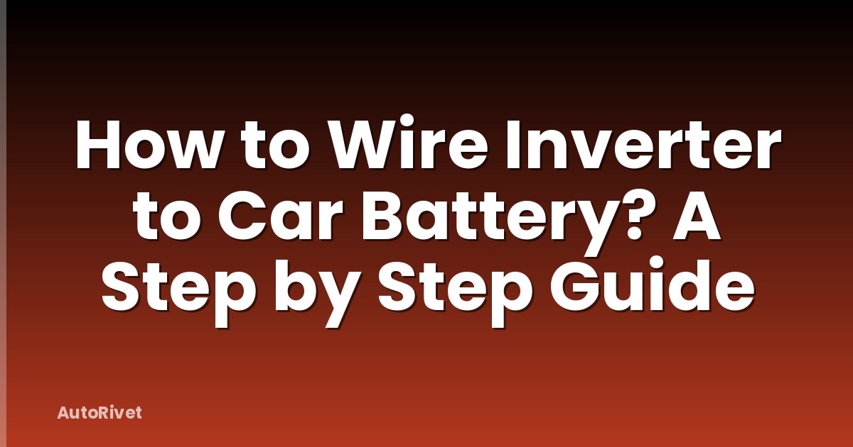 How to Wire Inverter to Car Battery? A Step by Step Guide
