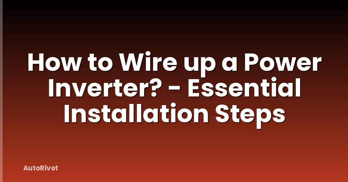 How to Wire up a Power Inverter? - Essential Installation Steps