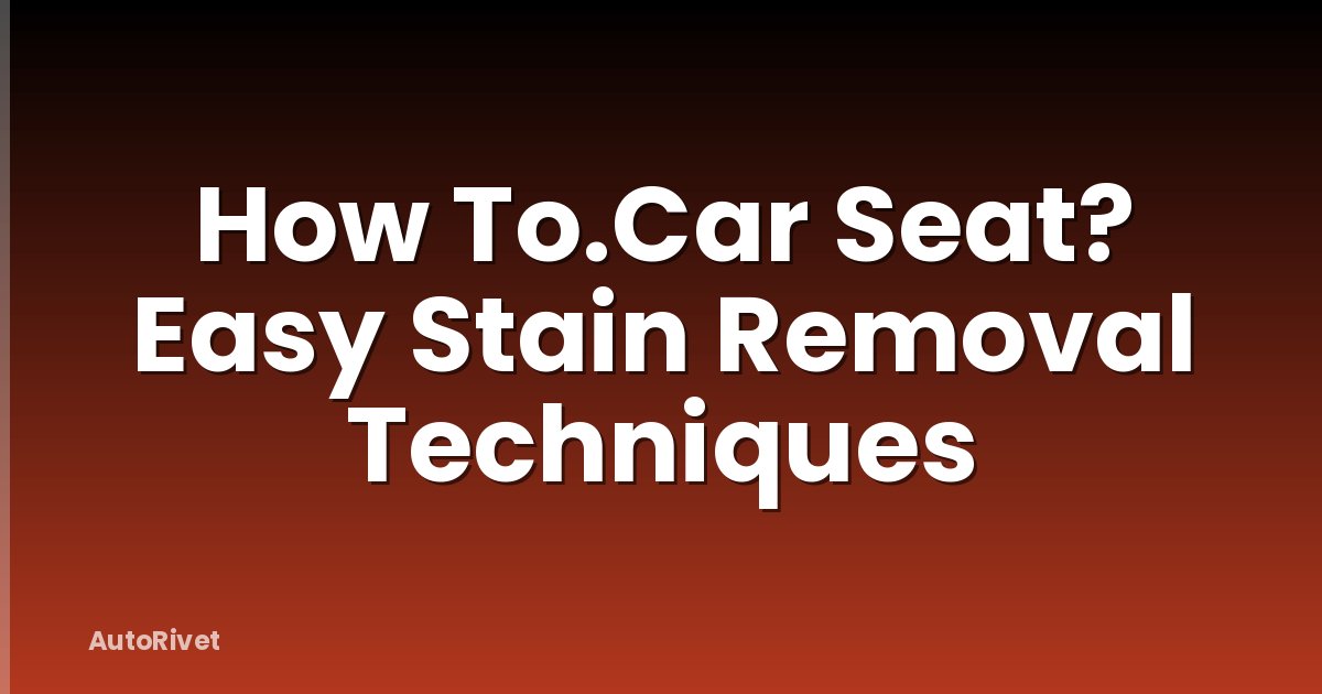 How To.Car Seat? Easy Stain Removal Techniques