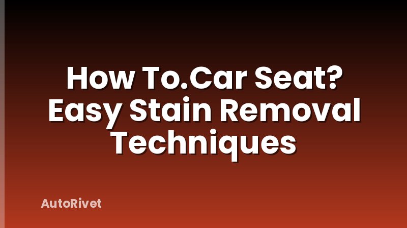 How To.Car Seat? Easy Stain Removal Techniques