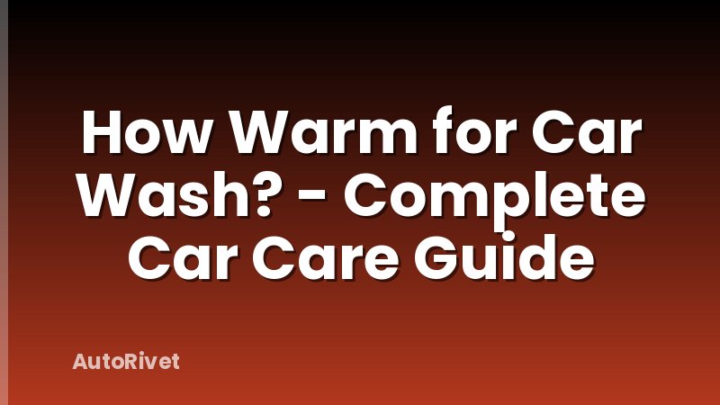 How Warm for Car Wash? - Complete Car Care Guide