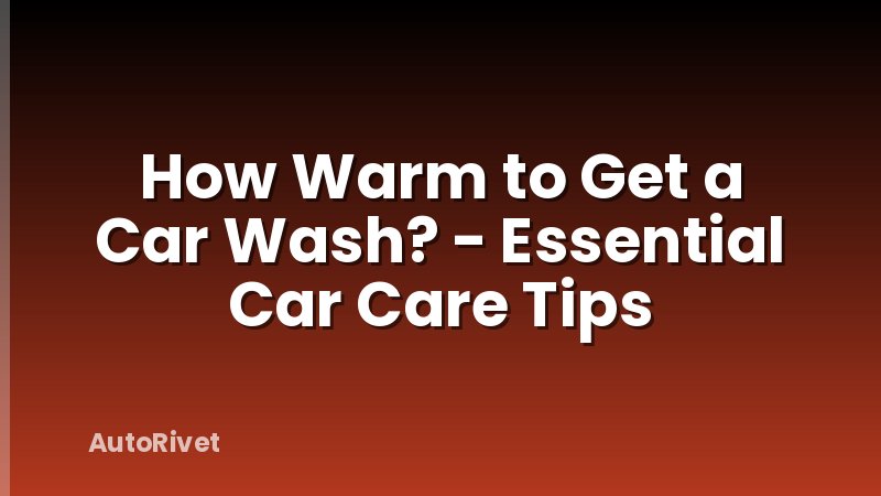 How Warm to Get a Car Wash? - Essential Car Care Tips