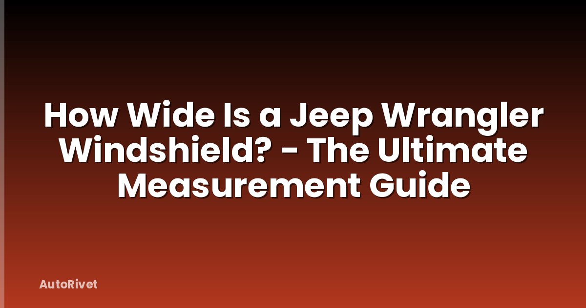 How Wide Is a Jeep Wrangler Windshield? - The Ultimate Measurement Guide
