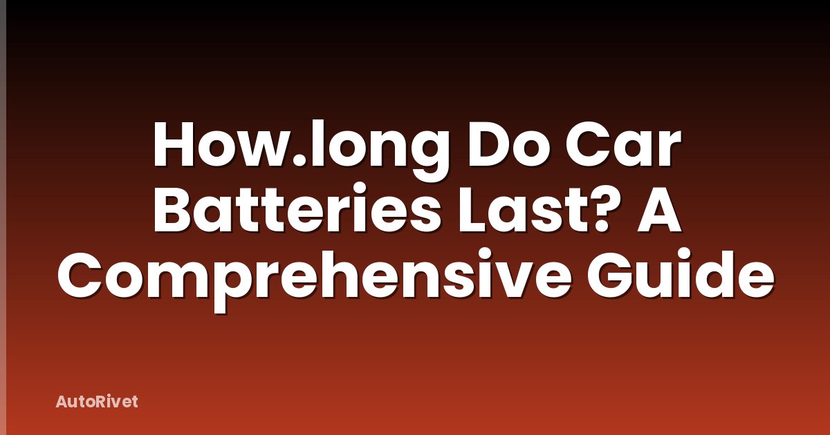 How.long Do Car Batteries Last? A Comprehensive Guide