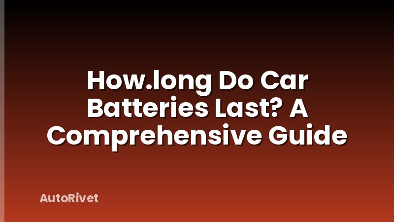 How.long Do Car Batteries Last? A Comprehensive Guide