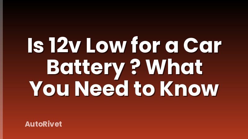Is 12v Low for a Car Battery ? What You Need to Know