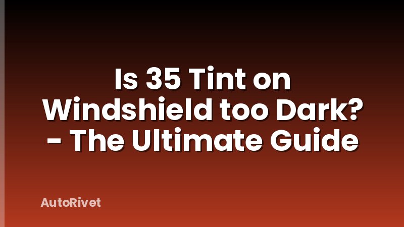 Is 35 Tint on Windshield too Dark? - The Ultimate Guide