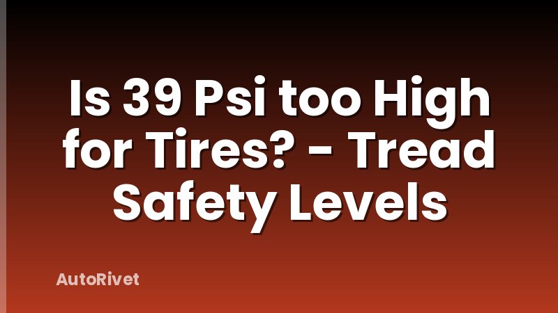 Is 39 Psi too High for Tires? - Tread Safety Levels
