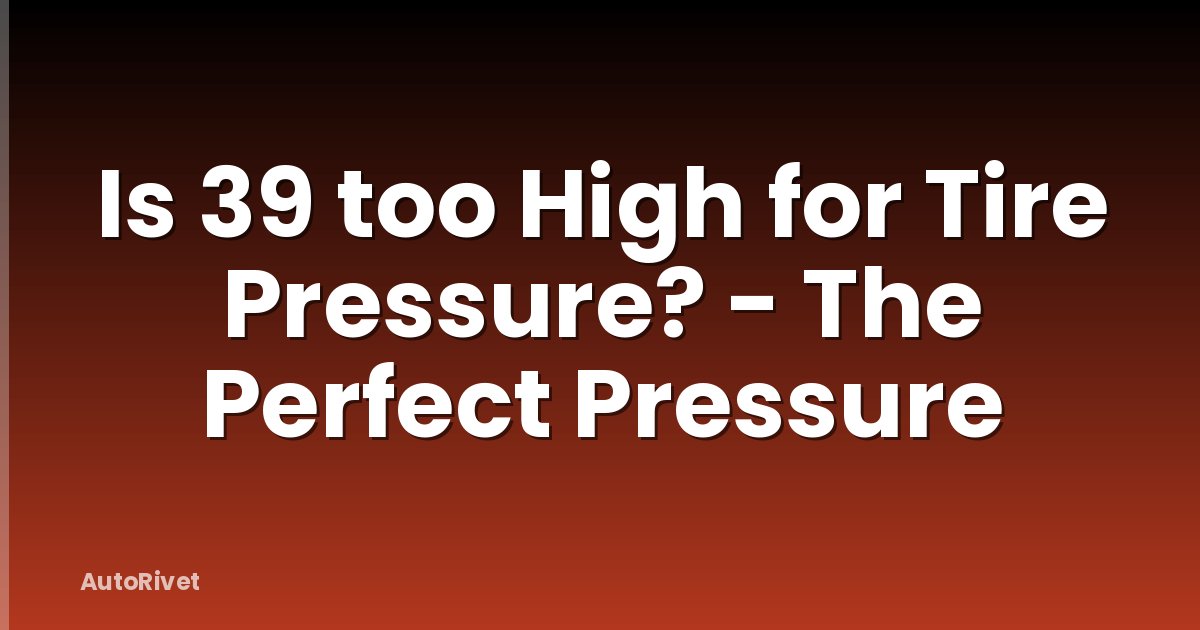 Is 39 too High for Tire Pressure? - The Perfect Pressure