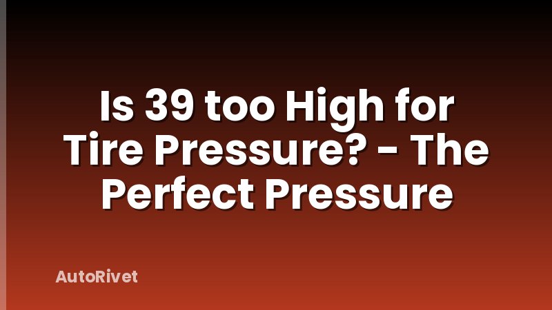 Is 39 too High for Tire Pressure? - The Perfect Pressure