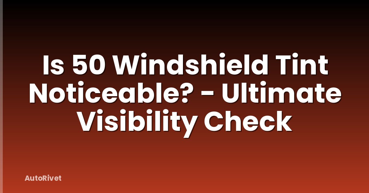 Is 50 Windshield Tint Noticeable? - Ultimate Visibility Check