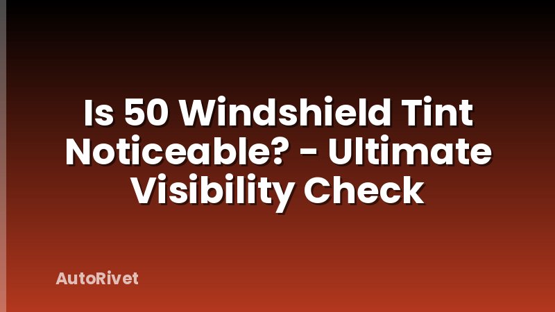 Is 50 Windshield Tint Noticeable? - Ultimate Visibility Check