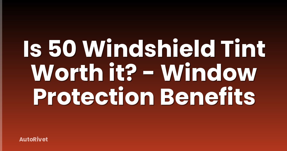 Is 50 Windshield Tint Worth it? - Window Protection Benefits