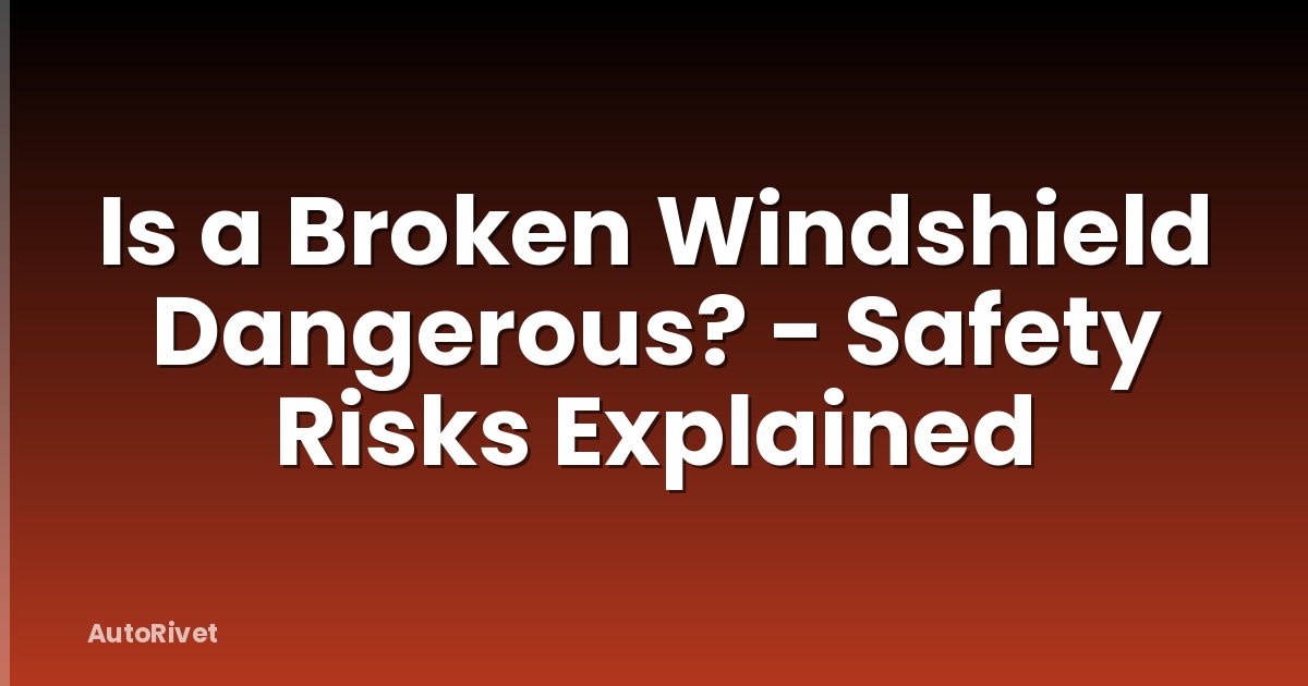 Is a Broken Windshield Dangerous? - Safety Risks Explained