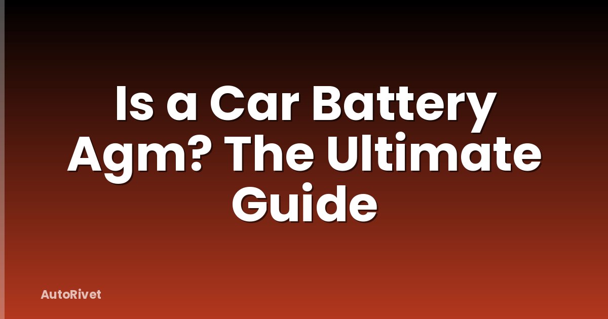 Is a Car Battery Agm? The Ultimate Guide