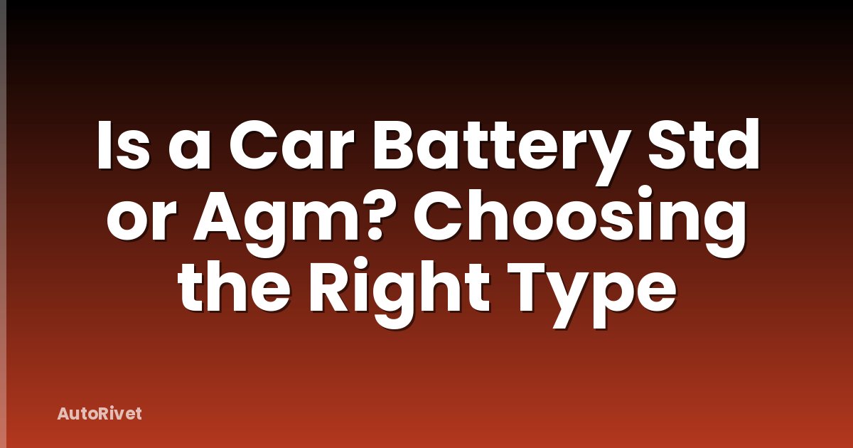 Is a Car Battery Std or Agm? Choosing the Right Type