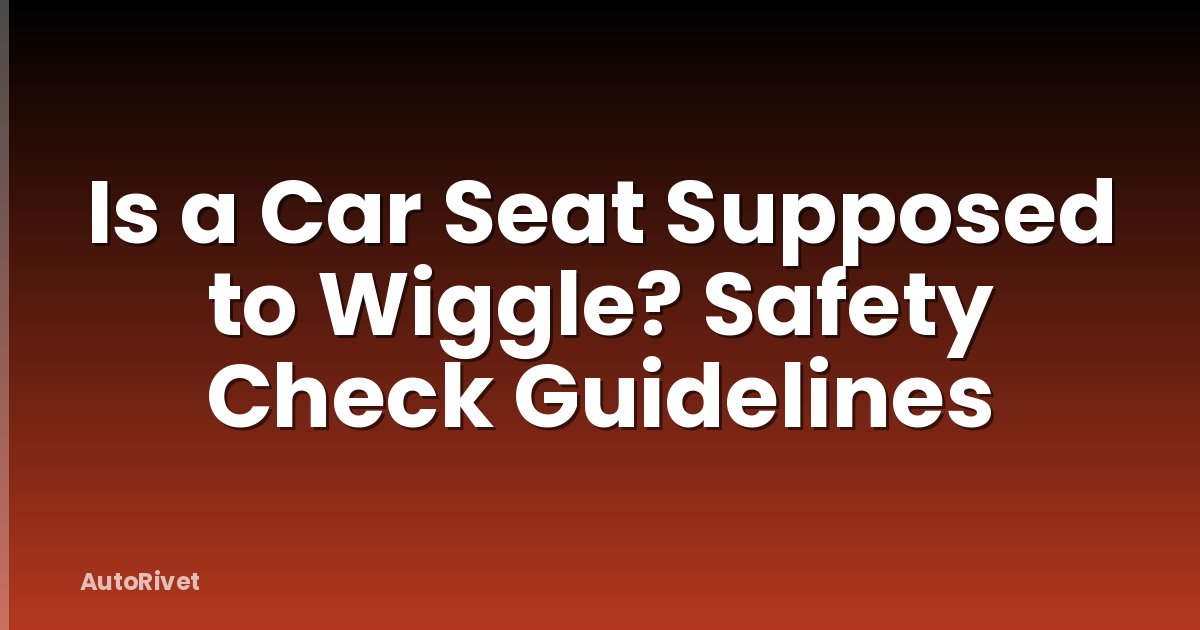 Is a Car Seat Supposed to Wiggle? Safety Check Guidelines