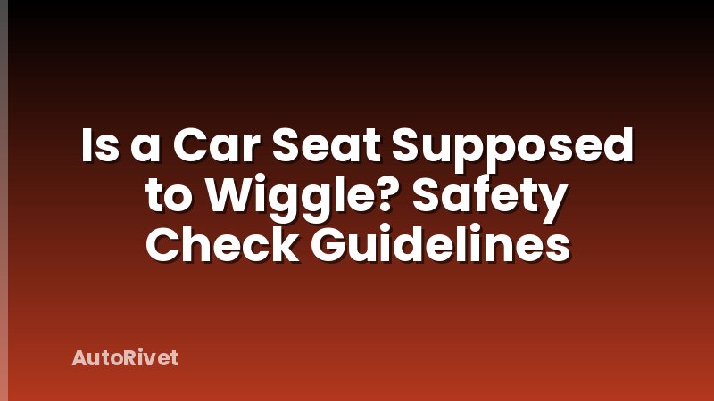 Is a Car Seat Supposed to Wiggle? Safety Check Guidelines
