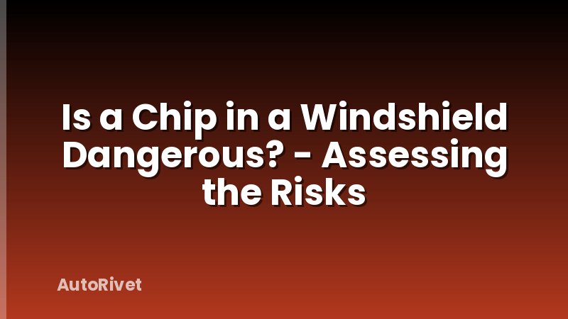 Is a Chip in a Windshield Dangerous? - Assessing the Risks
