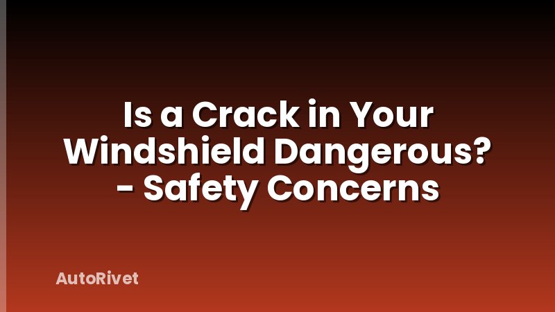 Is a Crack in Your Windshield Dangerous? - Safety Concerns
