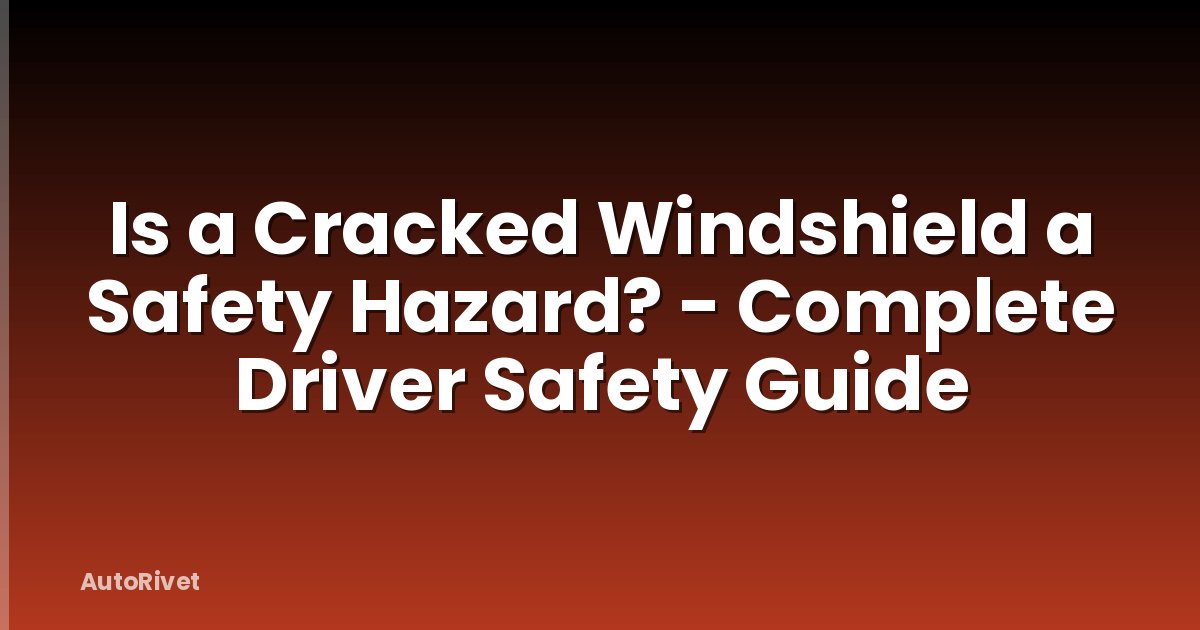 Is a Cracked Windshield a Safety Hazard? - Complete Driver Safety Guide
