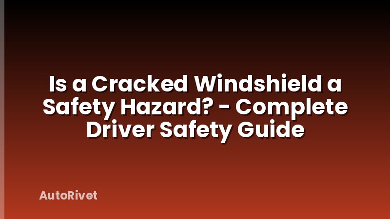 Is a Cracked Windshield a Safety Hazard? - Complete Driver Safety Guide