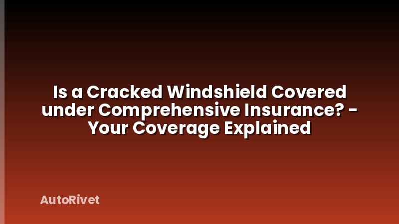 Is a Cracked Windshield Covered under Comprehensive Insurance? - Your Coverage Explained