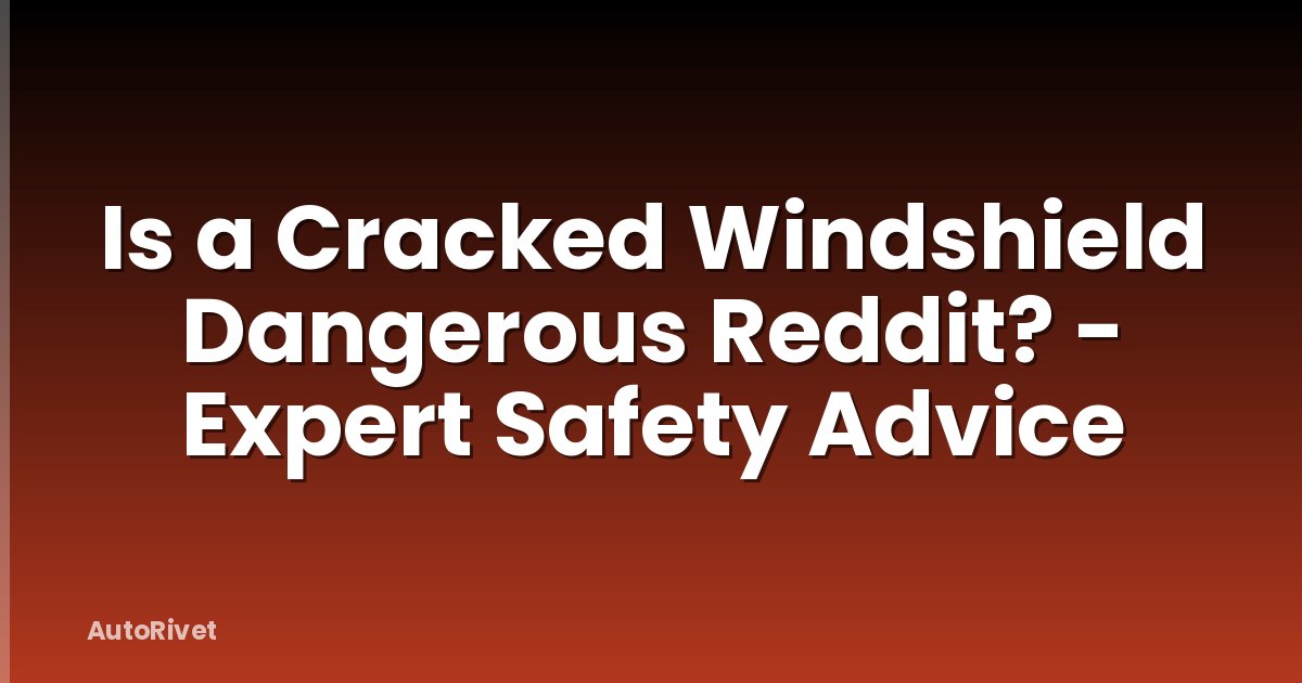 Is a Cracked Windshield Dangerous Reddit? - Expert Safety Advice