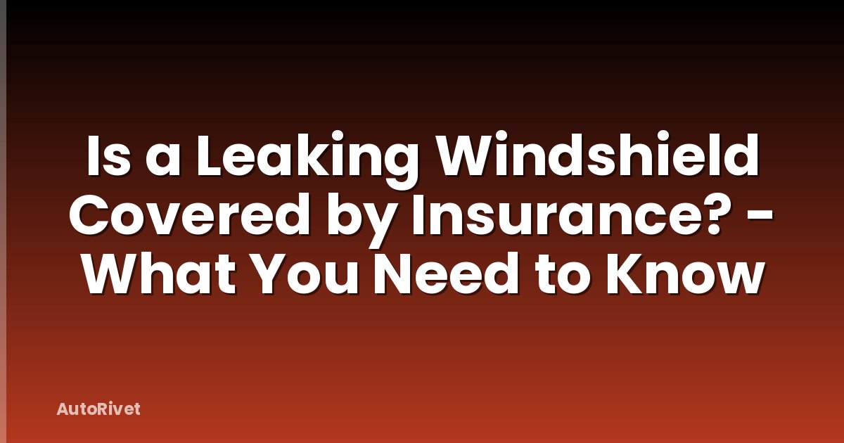 Is a Leaking Windshield Covered by Insurance? - What You Need to Know