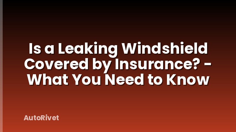 Is a Leaking Windshield Covered by Insurance? - What You Need to Know