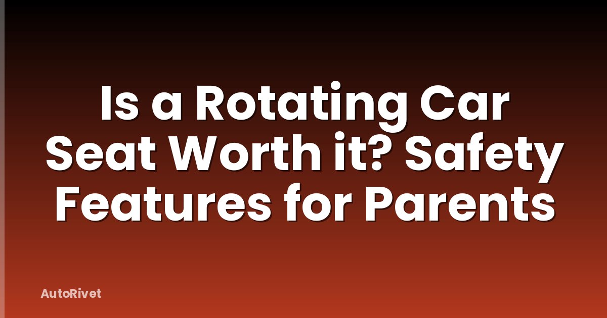 Is a Rotating Car Seat Worth it? Safety Features for Parents