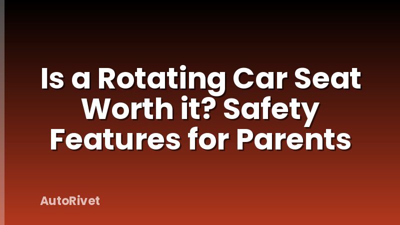 Is a Rotating Car Seat Worth it? Safety Features for Parents