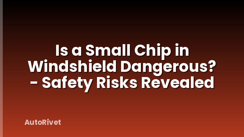 Is a Small Chip in Windshield Dangerous? - Safety Risks Revealed