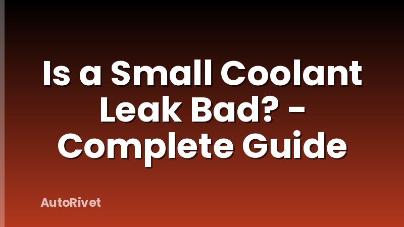 Is a Small Coolant Leak Bad? - Complete Guide