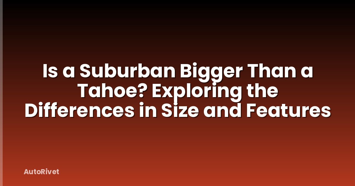 Is a Suburban Bigger Than a Tahoe? Exploring the Differences in Size and Features