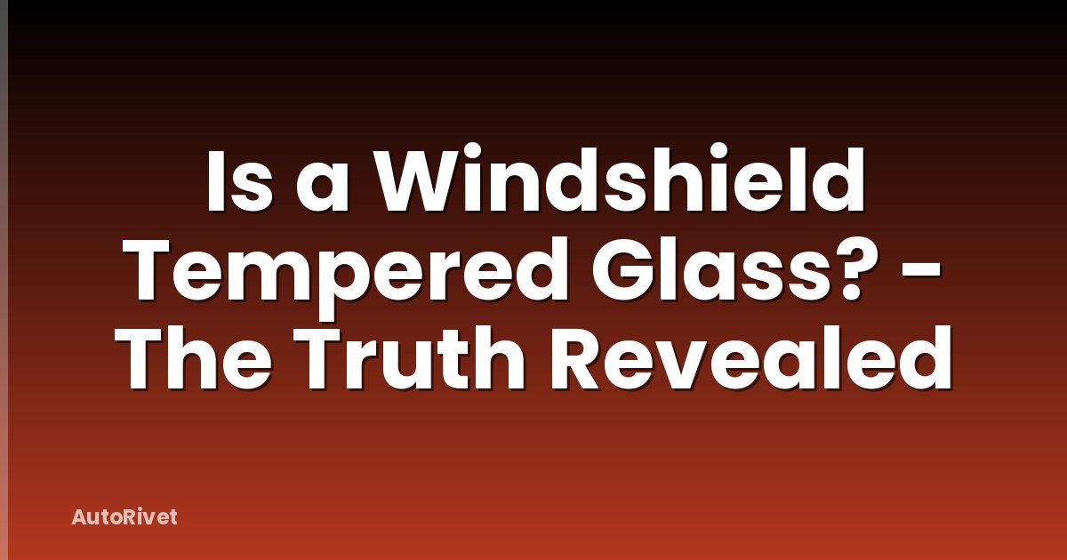 Is a Windshield Tempered Glass? - The Truth Revealed