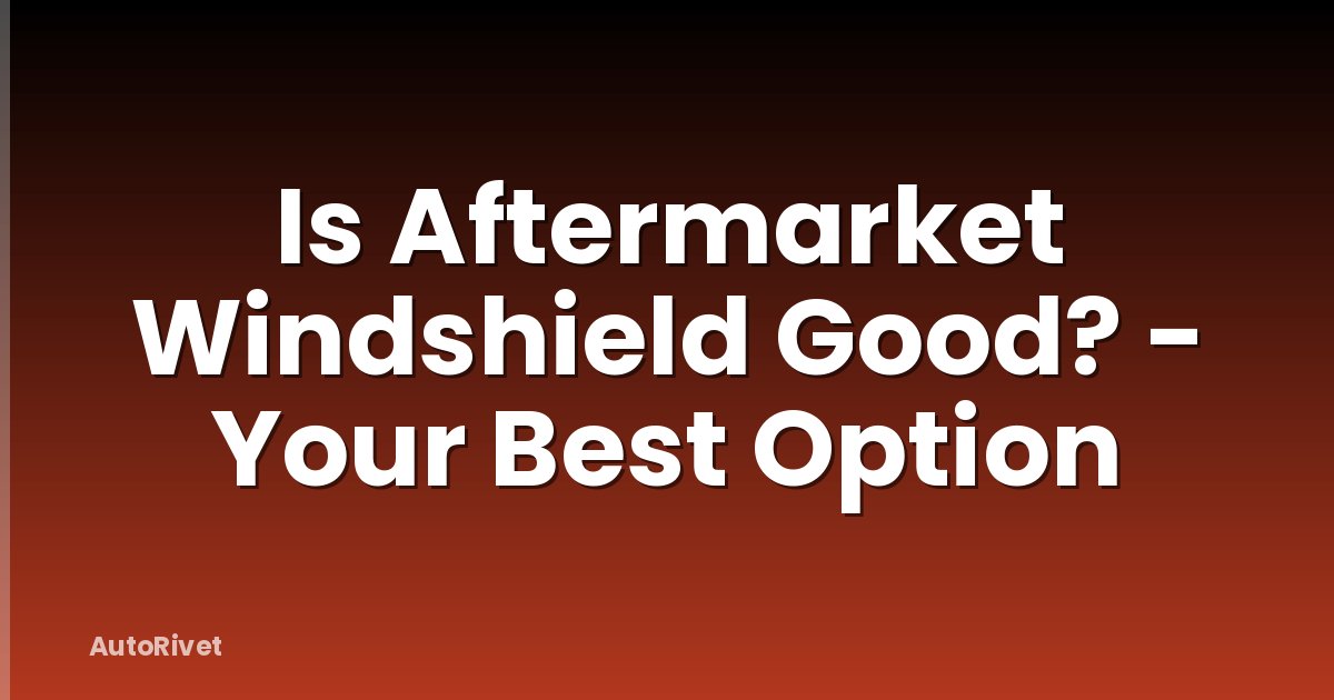Is Aftermarket Windshield Good? - Your Best Option