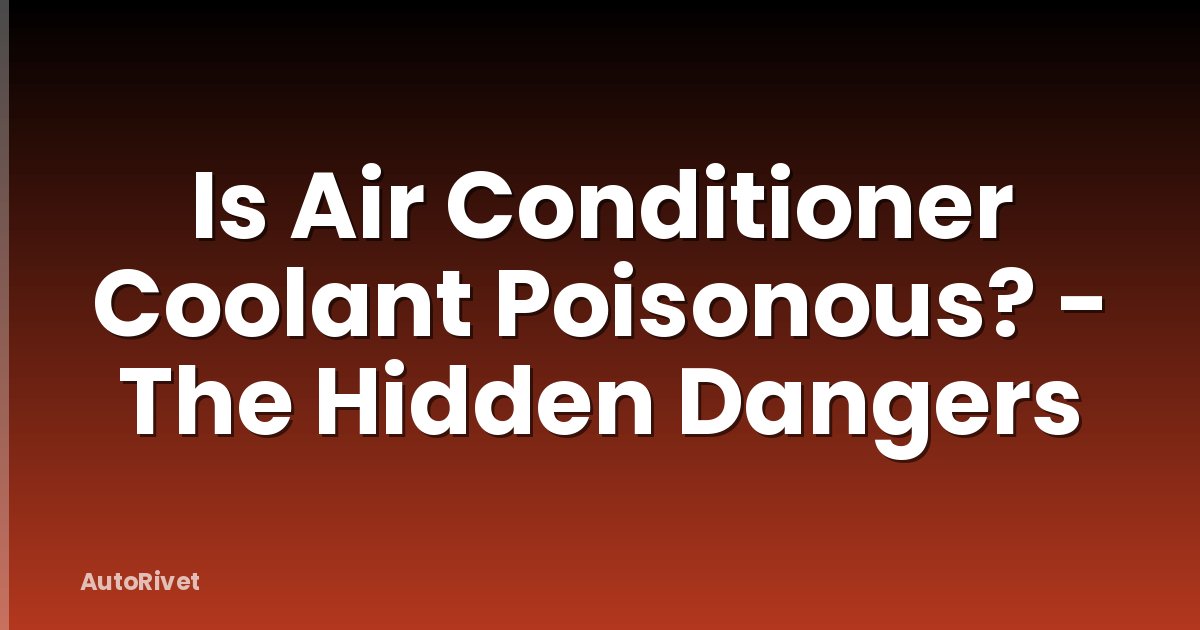 Is Air Conditioner Coolant Poisonous? - The Hidden Dangers