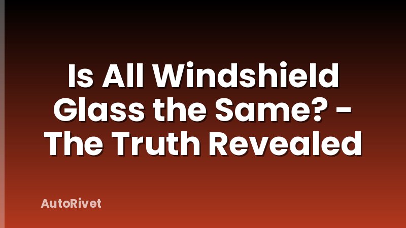 Is All Windshield Glass the Same? - The Truth Revealed