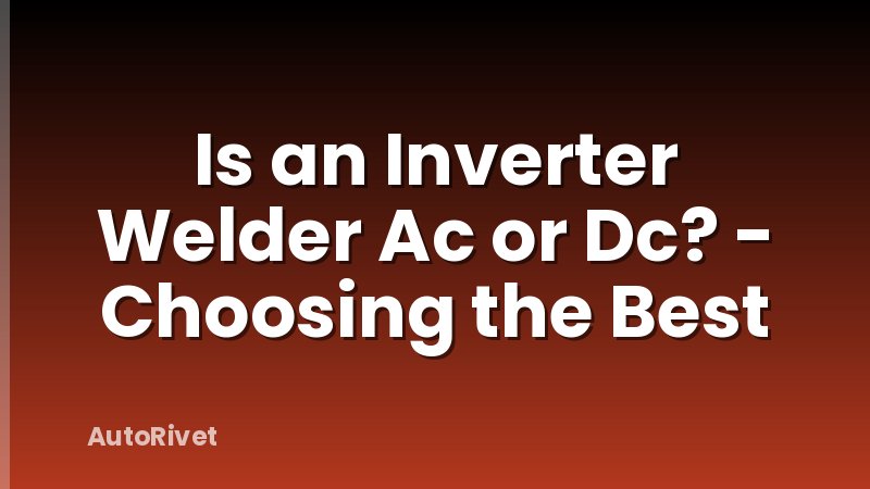 Is an Inverter Welder Ac or Dc? - Choosing the Best