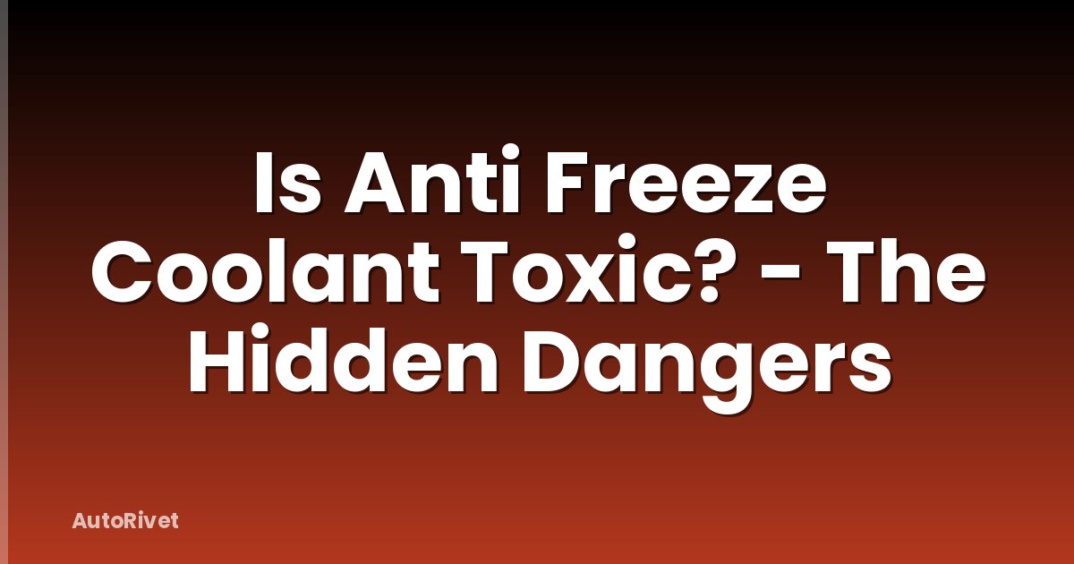 Is Anti Freeze Coolant Toxic? - The Hidden Dangers