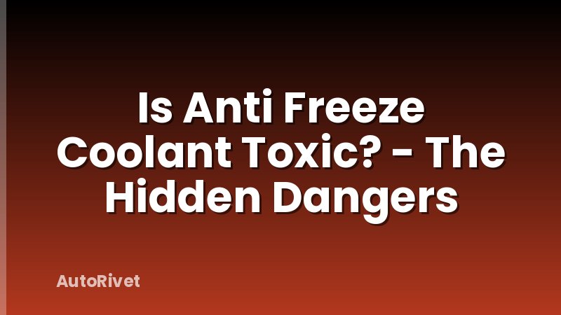 Is Anti Freeze Coolant Toxic? - The Hidden Dangers