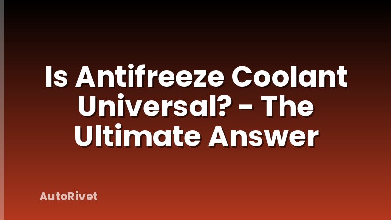 Is Antifreeze Coolant Universal? - The Ultimate Answer